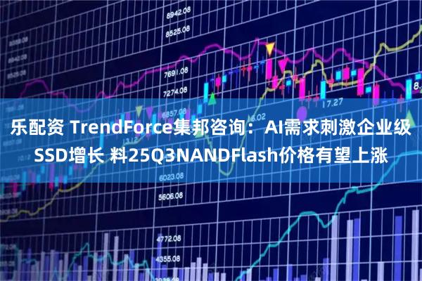 乐配资 TrendForce集邦咨询：AI需求刺激企业级SSD增长 料25Q3NANDFlash价格有望上涨