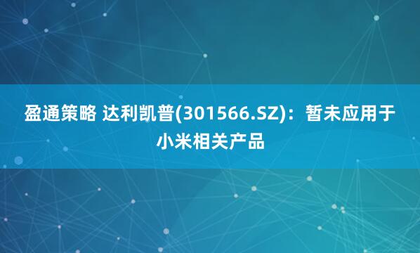 盈通策略 达利凯普(301566.SZ)：暂未应用于小米相关产品