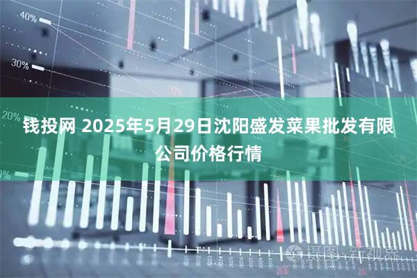 钱投网 2025年5月29日沈阳盛发菜果批发有限公司价格行情