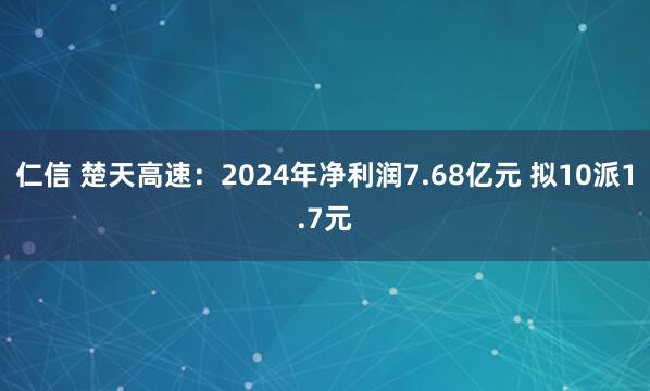 仁信 楚天高速：2024年净利润7.68亿元 拟10派1.7元