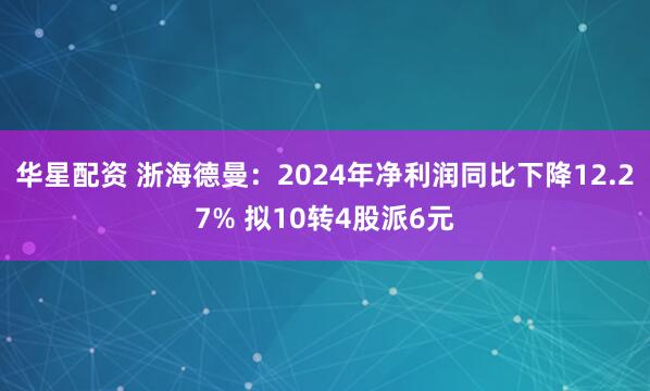 华星配资 浙海德曼：2024年净利润同比下降12.27% 拟10转4股派6元