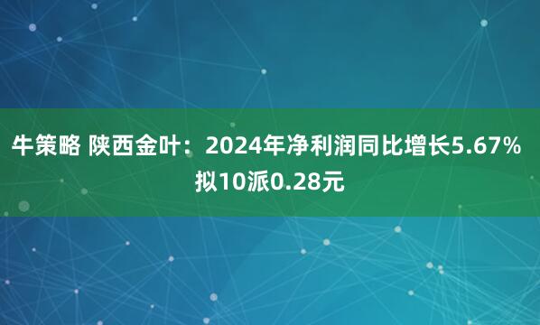 牛策略 陕西金叶：2024年净利润同比增长5.67% 拟10派0.28元