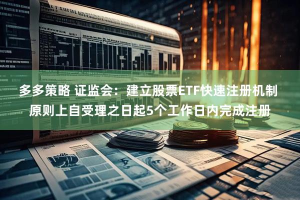 多多策略 证监会：建立股票ETF快速注册机制 原则上自受理之日起5个工作日内完成注册