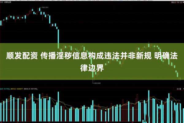 顺发配资 传播淫秽信息构成违法并非新规 明确法律边界