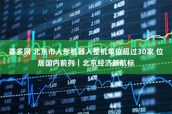 嘉多网 北京市人形机器人整机单位超过30家 位居国内前列｜北京经济新航标