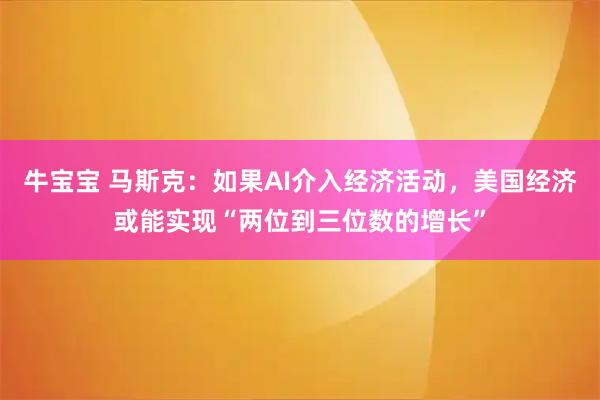 牛宝宝 马斯克：如果AI介入经济活动，美国经济或能实现“两位到三位数的增长”