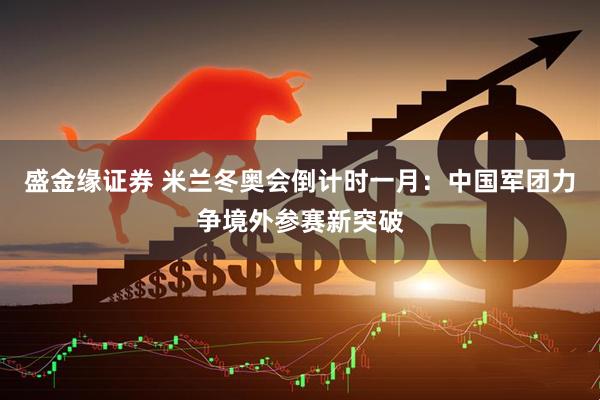 盛金缘证券 米兰冬奥会倒计时一月：中国军团力争境外参赛新突破