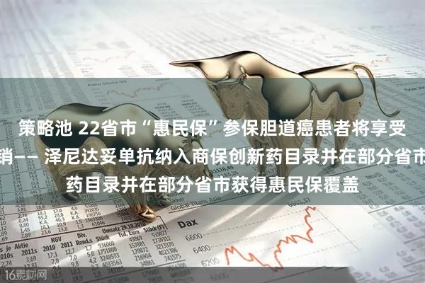 策略池 22省市“惠民保”参保胆道癌患者将享受靶向治疗商保报销—— 泽尼达妥单抗纳入商保创新药目录并在部分省市获得惠民保覆盖
