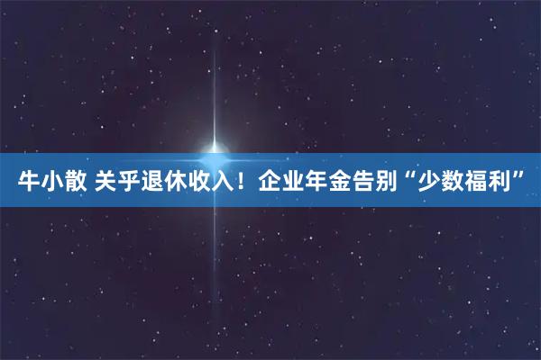 牛小散 关乎退休收入！企业年金告别“少数福利”