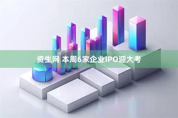资生网 本周6家企业IPO迎大考