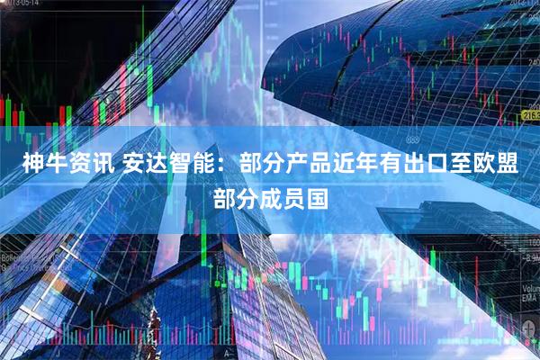 神牛资讯 安达智能：部分产品近年有出口至欧盟部分成员国