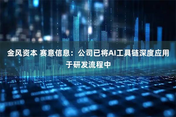 金风资本 赛意信息：公司已将AI工具链深度应用于研发流程中