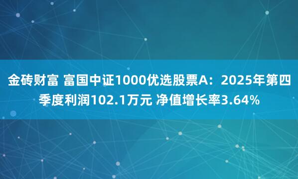 金砖财富 富国中证1000优选股票A：2025年第四季度利润102.1万元 净值增长率3.64%