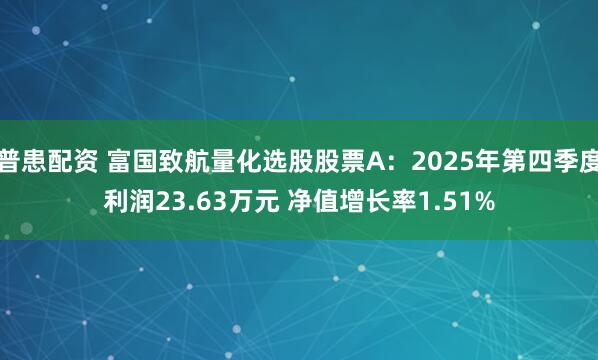普患配资 富国致航量化选股股票A：2025年第四季度利润23.63万元 净值增长率1.51%