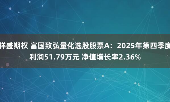 祥盛期权 富国致弘量化选股股票A：2025年第四季度利润51.79万元 净值增长率2.36%
