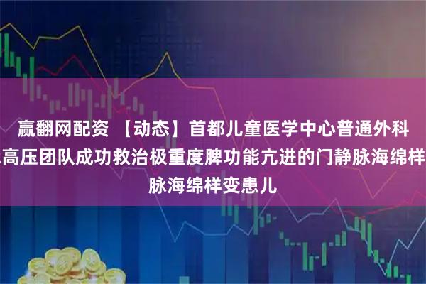 赢翻网配资 【动态】首都儿童医学中心普通外科门静脉高压团队成功救治极重度脾功能亢进的门静脉海绵样变患儿