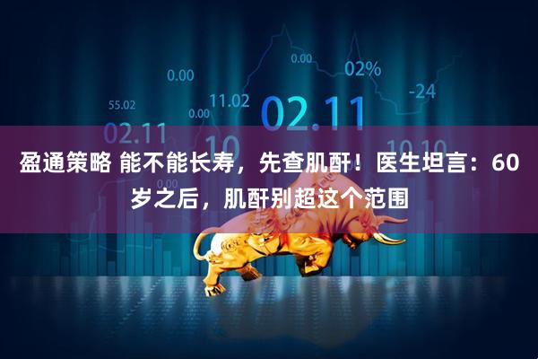 盈通策略 能不能长寿，先查肌酐！医生坦言：60岁之后，肌酐别超这个范围