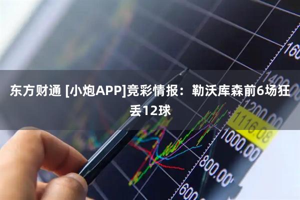 东方财通 [小炮APP]竞彩情报：勒沃库森前6场狂丢12球