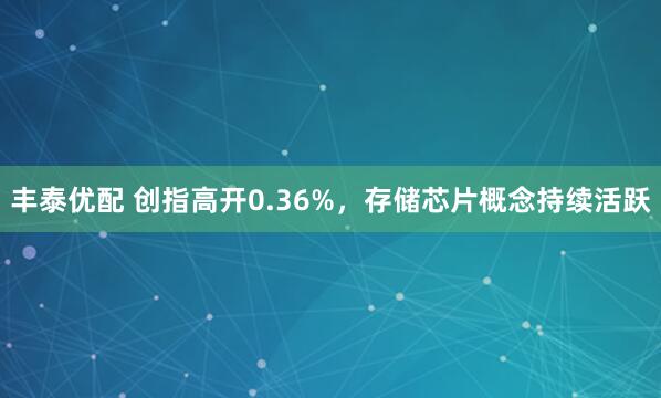 丰泰优配 创指高开0.36%，存储芯片概念持续活跃