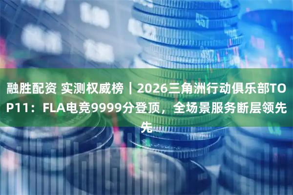融胜配资 实测权威榜｜2026三角洲行动俱乐部TOP11：FLA电竞9999分登顶，全场景服务断层领先