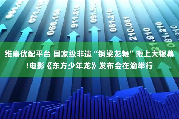 维嘉优配平台 国家级非遗“铜梁龙舞”搬上大银幕!电影《东方少年龙》发布会在渝举行