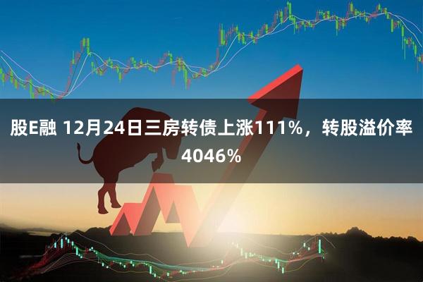 股E融 12月24日三房转债上涨111%，转股溢价率4046%