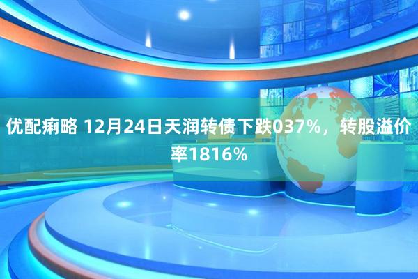 优配痢略 12月24日天润转债下跌037%，转股溢价率1816%