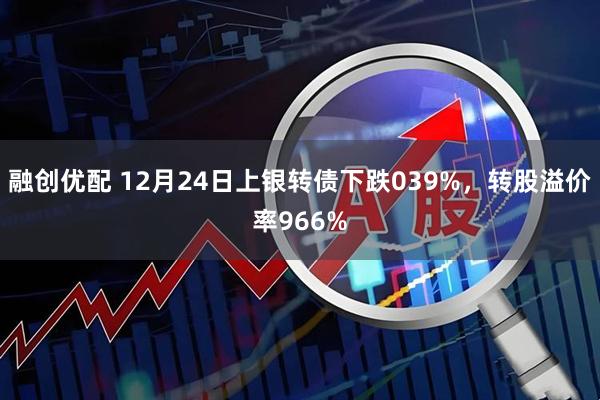 融创优配 12月24日上银转债下跌039%，转股溢价率966%