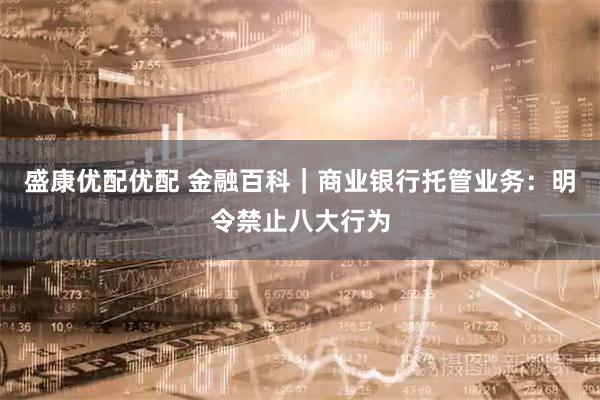 盛康优配优配 金融百科｜商业银行托管业务：明令禁止八大行为