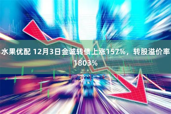 水果优配 12月3日金诚转债上涨157%，转股溢价率1803%