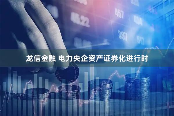 龙信金融 电力央企资产证券化进行时