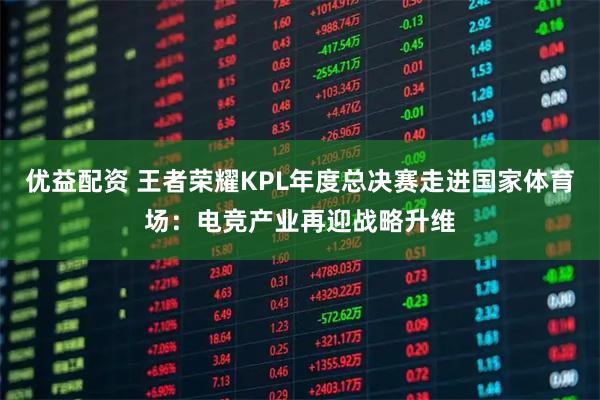 优益配资 王者荣耀KPL年度总决赛走进国家体育场：电竞产业再迎战略升维