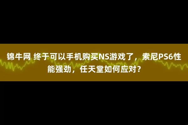 锦牛网 终于可以手机购买NS游戏了，索尼PS6性能强劲，任天堂如何应对？