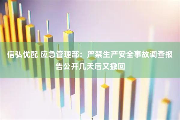 信弘优配 应急管理部：严禁生产安全事故调查报告公开几天后又撤回