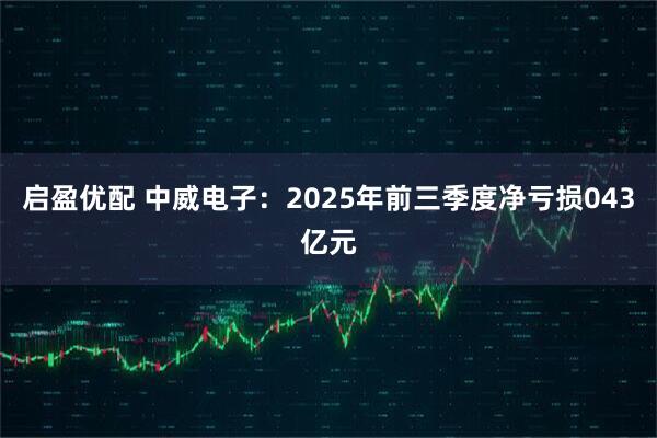 启盈优配 中威电子：2025年前三季度净亏损043亿元