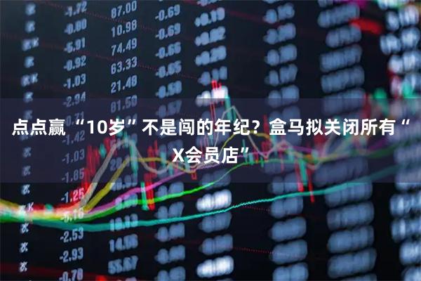 点点赢 “10岁”不是闯的年纪？盒马拟关闭所有“X会员店”