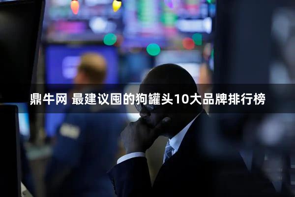 鼎牛网 最建议囤的狗罐头10大品牌排行榜