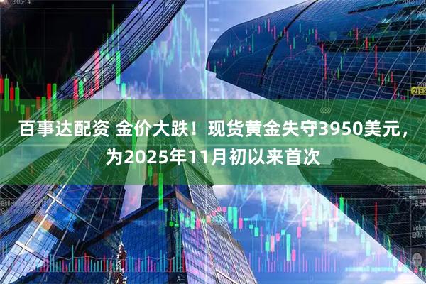 百事达配资 金价大跌！现货黄金失守3950美元，为2025年11月初以来首次