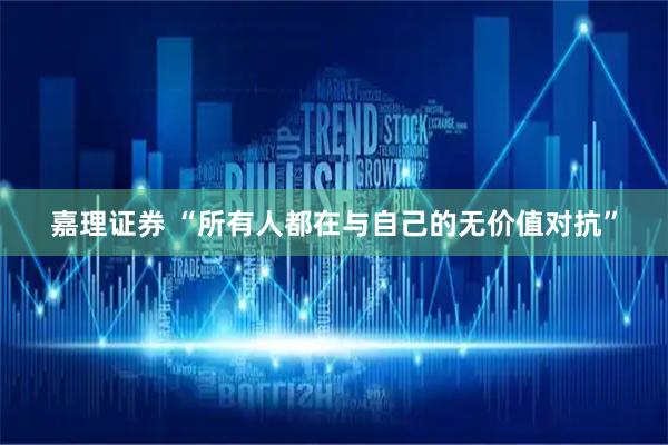 嘉理证券 “所有人都在与自己的无价值对抗”